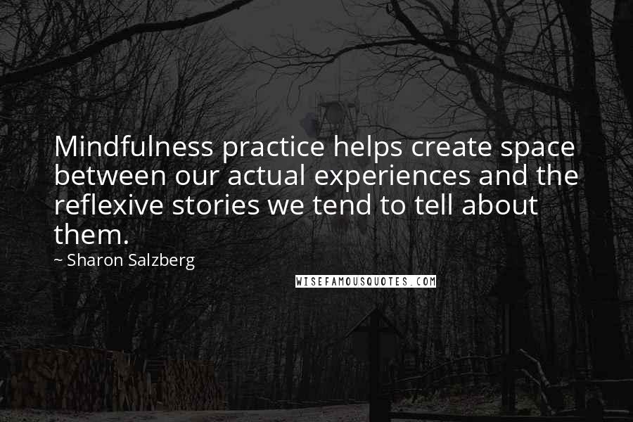 Sharon Salzberg Quotes: Mindfulness practice helps create space between our actual experiences and the reflexive stories we tend to tell about them.