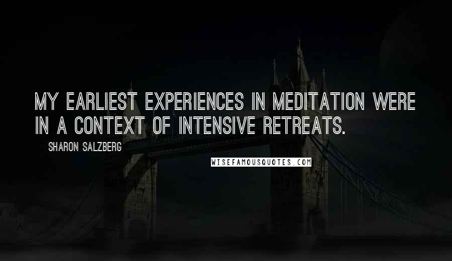 Sharon Salzberg Quotes: My earliest experiences in meditation were in a context of intensive retreats.