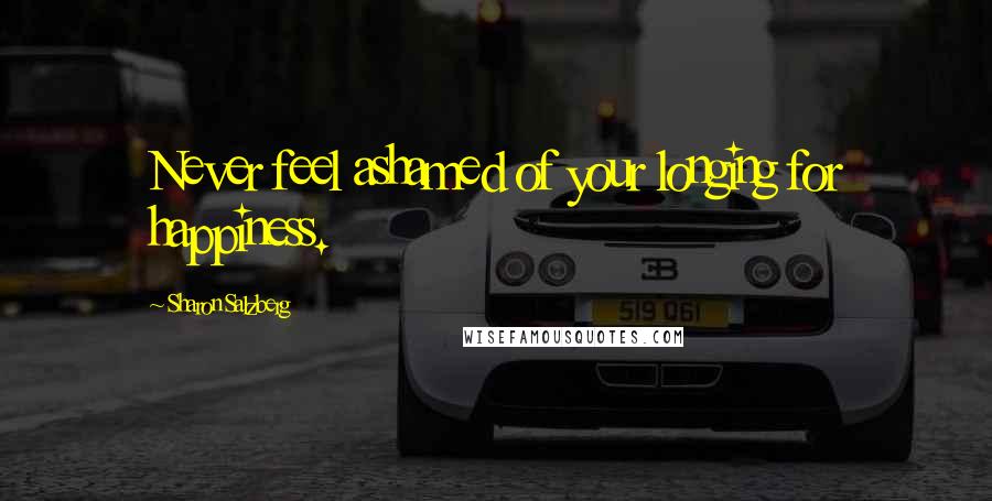 Sharon Salzberg Quotes: Never feel ashamed of your longing for happiness.