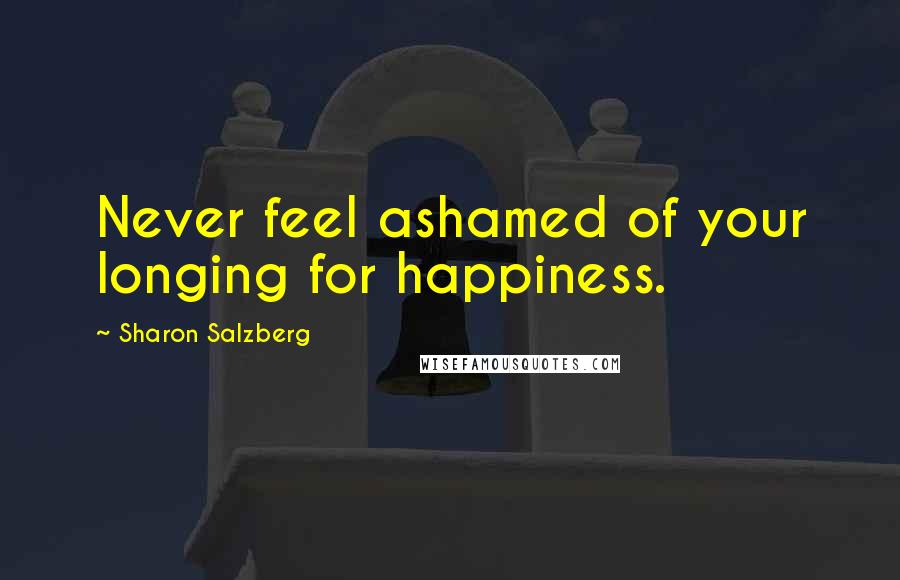 Sharon Salzberg Quotes: Never feel ashamed of your longing for happiness.