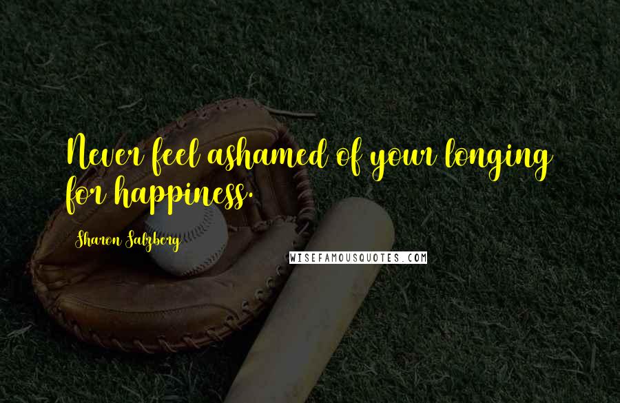 Sharon Salzberg Quotes: Never feel ashamed of your longing for happiness.
