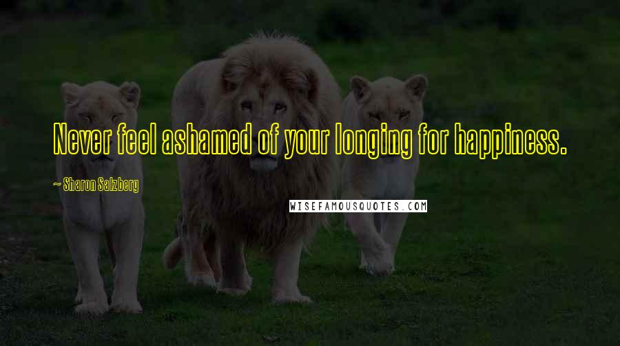 Sharon Salzberg Quotes: Never feel ashamed of your longing for happiness.