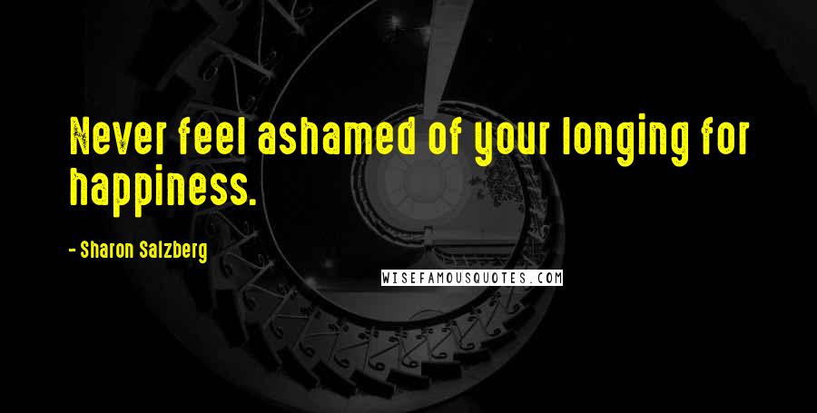 Sharon Salzberg Quotes: Never feel ashamed of your longing for happiness.