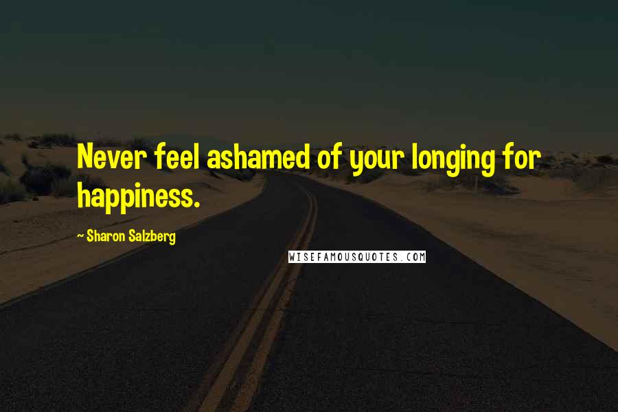 Sharon Salzberg Quotes: Never feel ashamed of your longing for happiness.