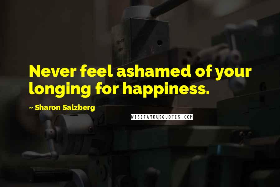Sharon Salzberg Quotes: Never feel ashamed of your longing for happiness.