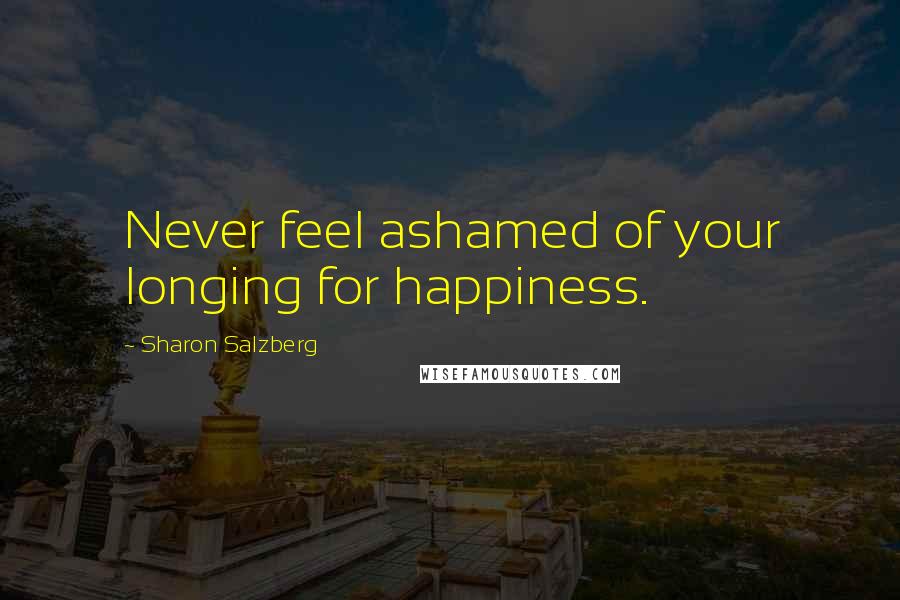 Sharon Salzberg Quotes: Never feel ashamed of your longing for happiness.