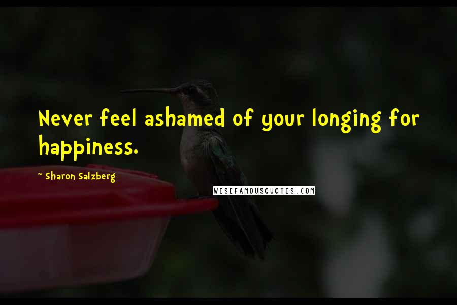 Sharon Salzberg Quotes: Never feel ashamed of your longing for happiness.