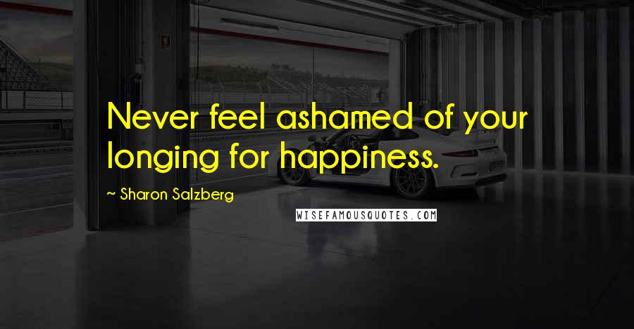 Sharon Salzberg Quotes: Never feel ashamed of your longing for happiness.