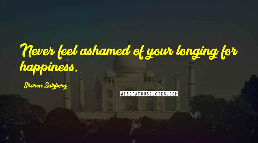 Sharon Salzberg Quotes: Never feel ashamed of your longing for happiness.