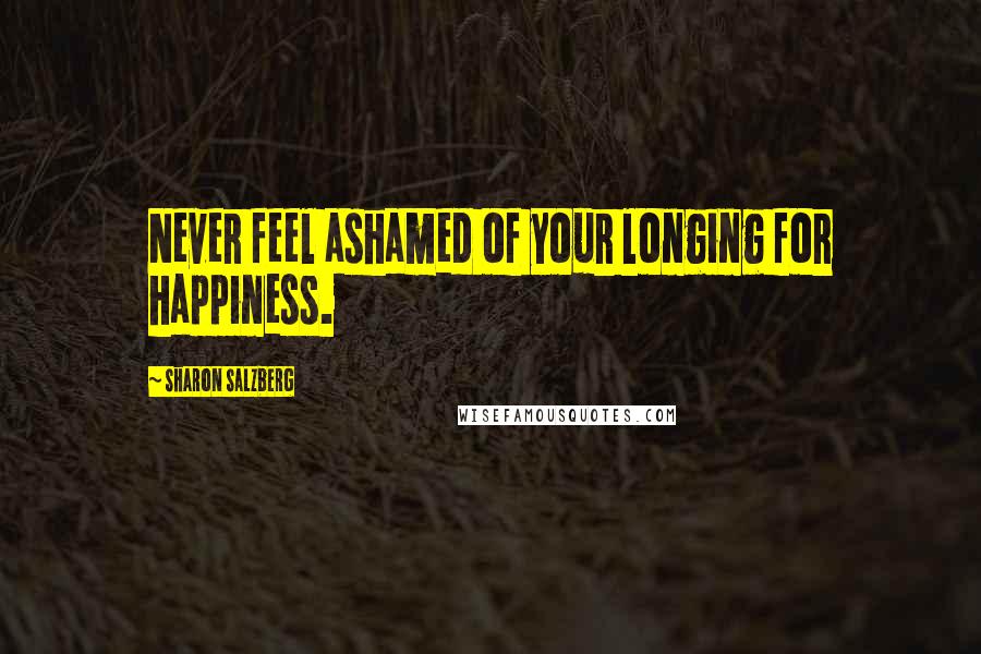 Sharon Salzberg Quotes: Never feel ashamed of your longing for happiness.