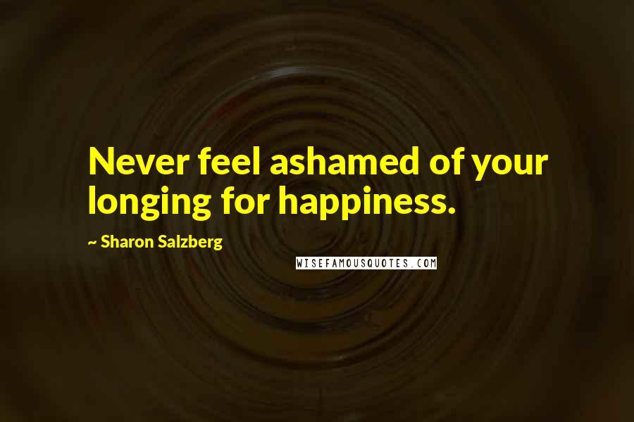 Sharon Salzberg Quotes: Never feel ashamed of your longing for happiness.