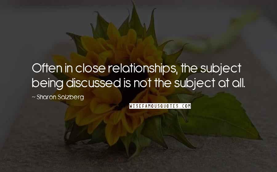 Sharon Salzberg Quotes: Often in close relationships, the subject being discussed is not the subject at all.