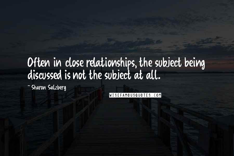 Sharon Salzberg Quotes: Often in close relationships, the subject being discussed is not the subject at all.