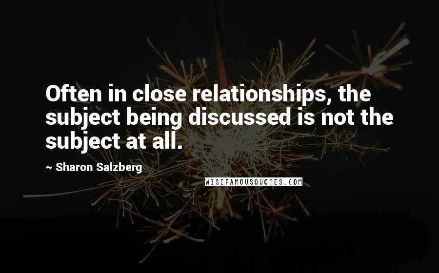 Sharon Salzberg Quotes: Often in close relationships, the subject being discussed is not the subject at all.