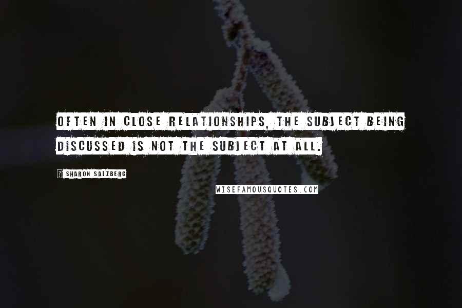 Sharon Salzberg Quotes: Often in close relationships, the subject being discussed is not the subject at all.