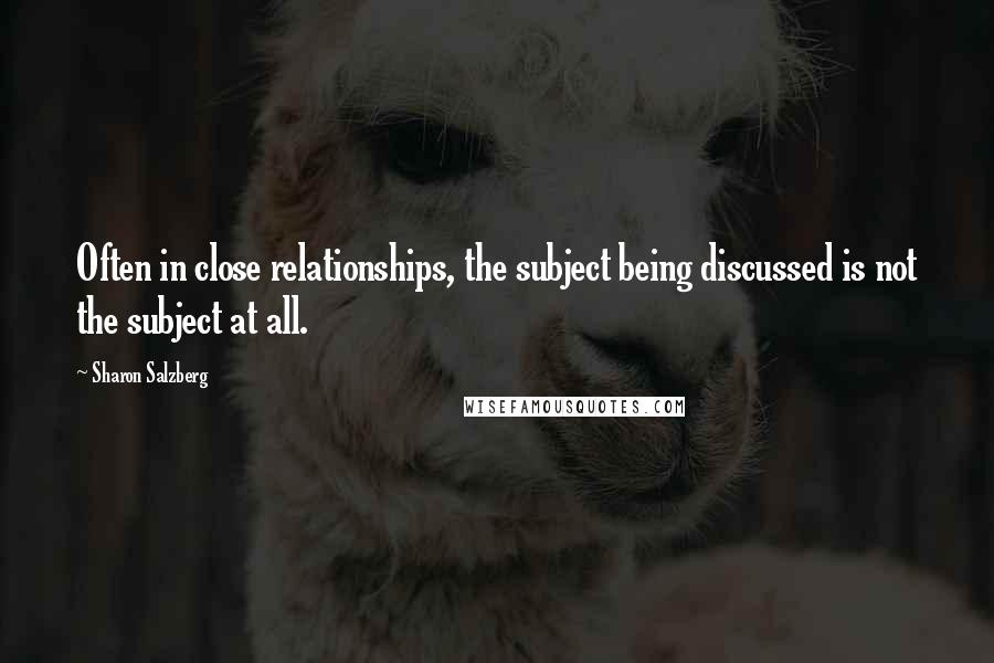 Sharon Salzberg Quotes: Often in close relationships, the subject being discussed is not the subject at all.