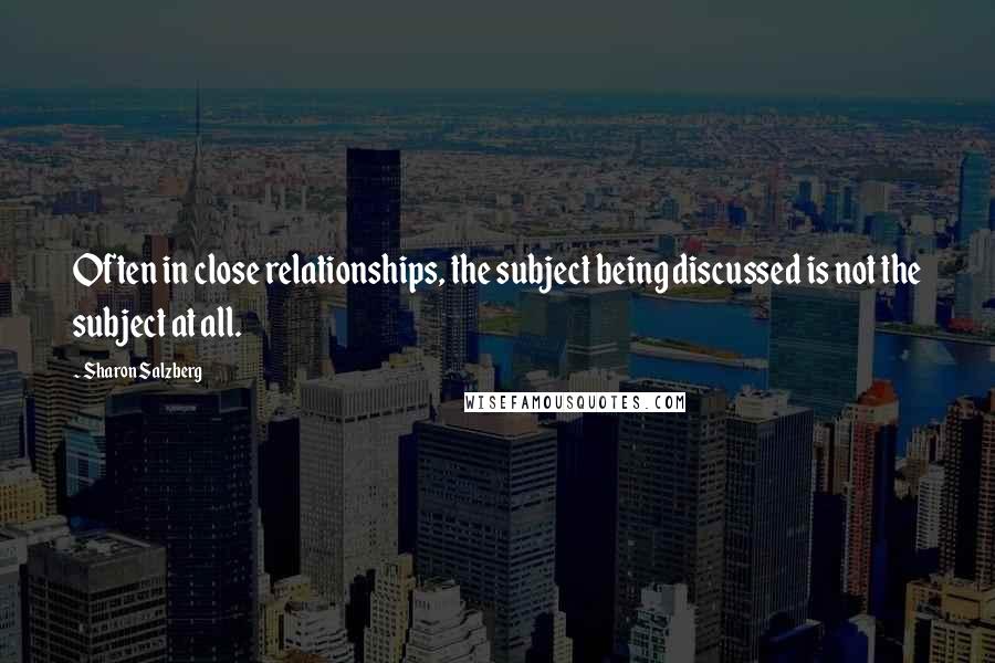 Sharon Salzberg Quotes: Often in close relationships, the subject being discussed is not the subject at all.