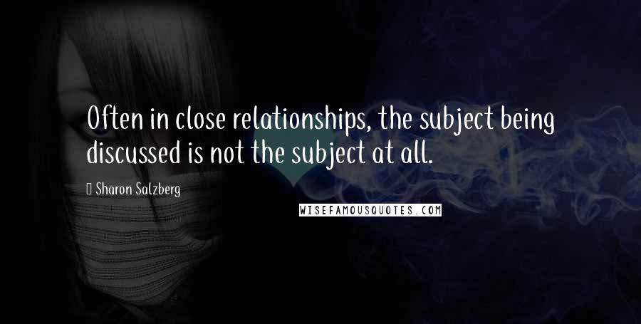 Sharon Salzberg Quotes: Often in close relationships, the subject being discussed is not the subject at all.