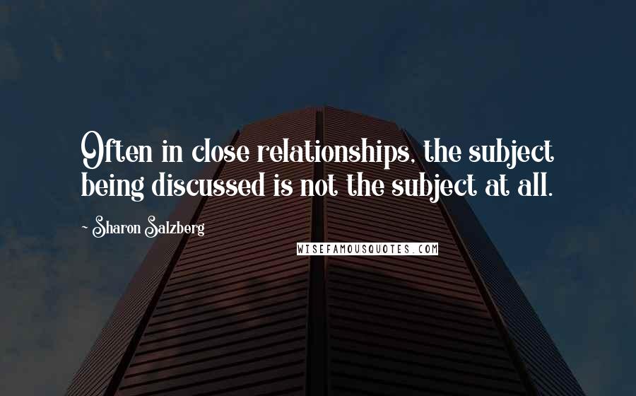 Sharon Salzberg Quotes: Often in close relationships, the subject being discussed is not the subject at all.