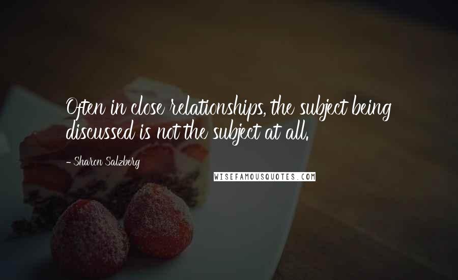 Sharon Salzberg Quotes: Often in close relationships, the subject being discussed is not the subject at all.