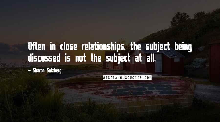 Sharon Salzberg Quotes: Often in close relationships, the subject being discussed is not the subject at all.