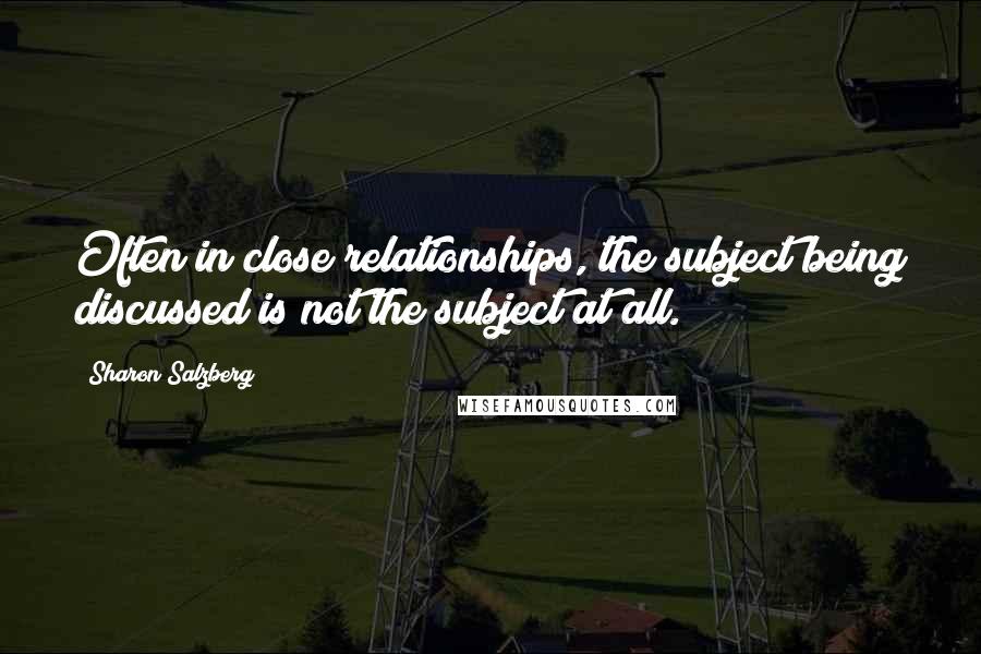 Sharon Salzberg Quotes: Often in close relationships, the subject being discussed is not the subject at all.