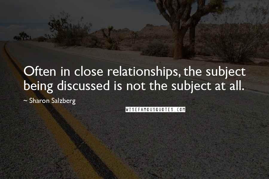 Sharon Salzberg Quotes: Often in close relationships, the subject being discussed is not the subject at all.