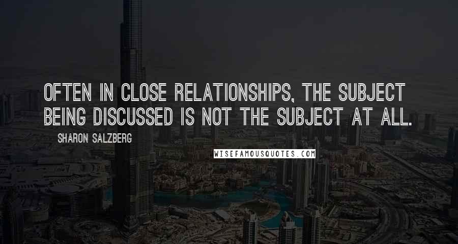 Sharon Salzberg Quotes: Often in close relationships, the subject being discussed is not the subject at all.