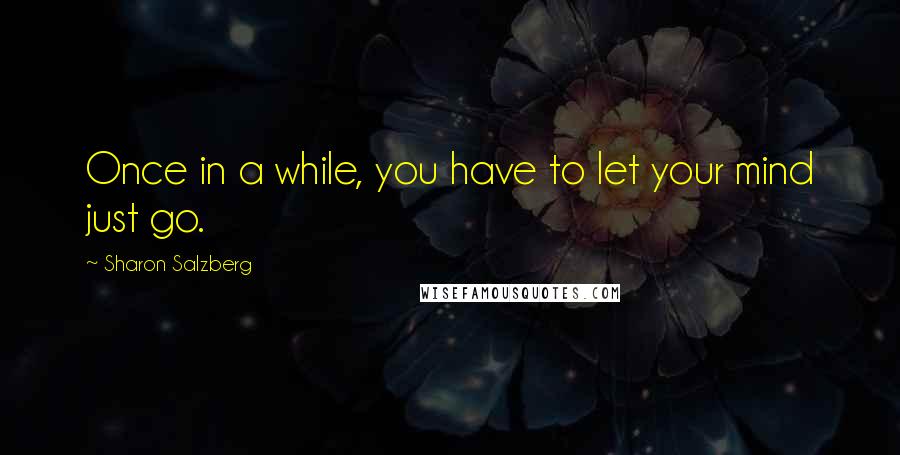 Sharon Salzberg Quotes: Once in a while, you have to let your mind just go.