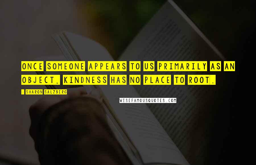 Sharon Salzberg Quotes: Once someone appears to us primarily as an object, kindness has no place to root.