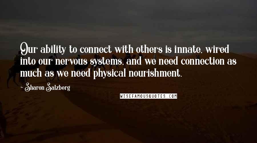 Sharon Salzberg Quotes: Our ability to connect with others is innate, wired into our nervous systems, and we need connection as much as we need physical nourishment.