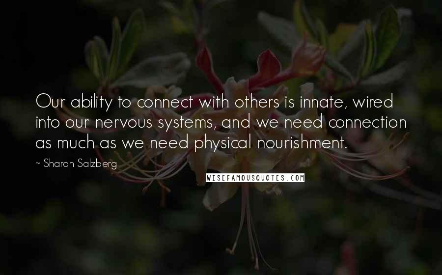 Sharon Salzberg Quotes: Our ability to connect with others is innate, wired into our nervous systems, and we need connection as much as we need physical nourishment.