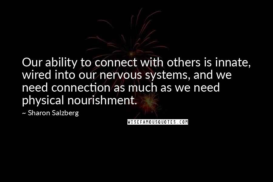 Sharon Salzberg Quotes: Our ability to connect with others is innate, wired into our nervous systems, and we need connection as much as we need physical nourishment.