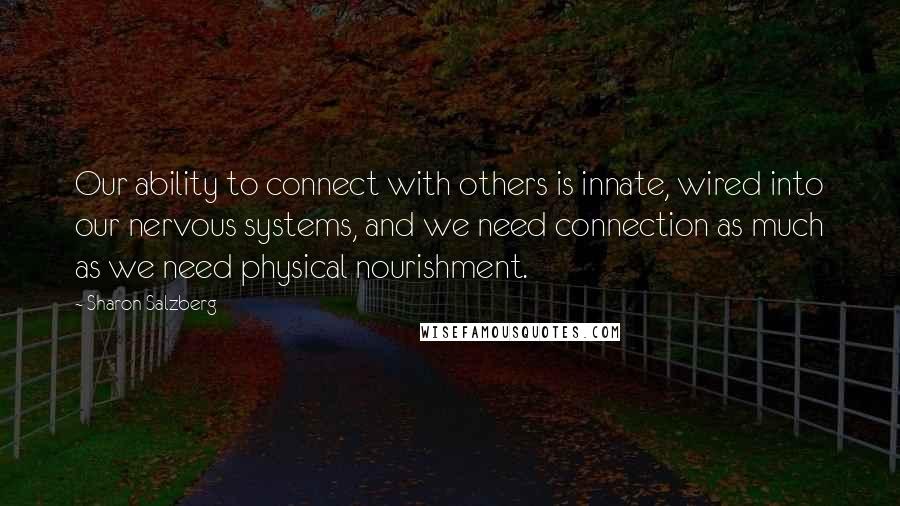 Sharon Salzberg Quotes: Our ability to connect with others is innate, wired into our nervous systems, and we need connection as much as we need physical nourishment.