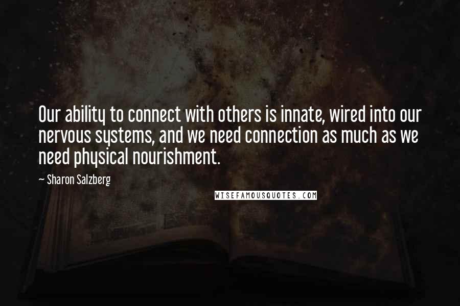 Sharon Salzberg Quotes: Our ability to connect with others is innate, wired into our nervous systems, and we need connection as much as we need physical nourishment.