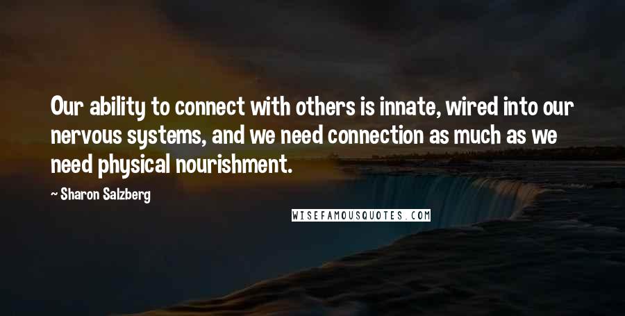 Sharon Salzberg Quotes: Our ability to connect with others is innate, wired into our nervous systems, and we need connection as much as we need physical nourishment.