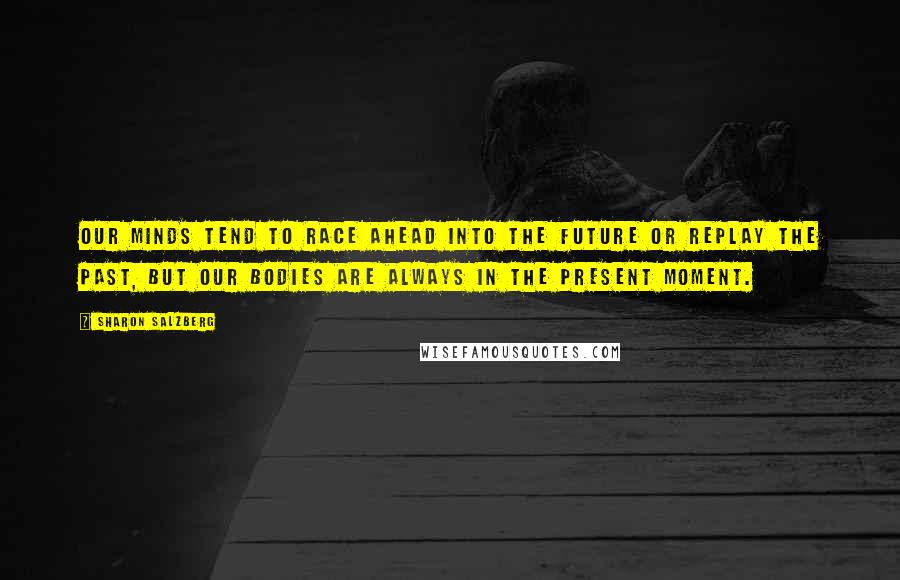 Sharon Salzberg Quotes: Our minds tend to race ahead into the future or replay the past, but our bodies are always in the present moment.