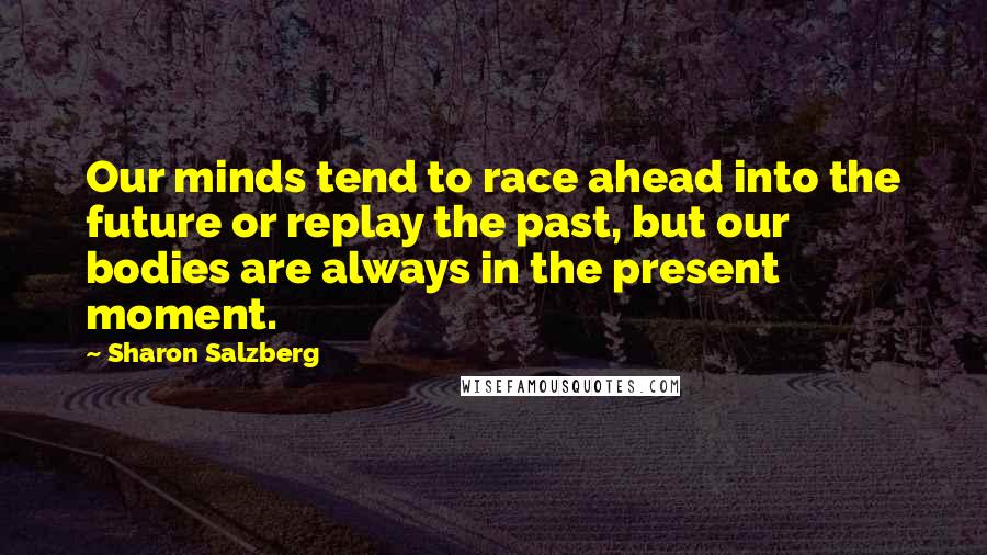 Sharon Salzberg Quotes: Our minds tend to race ahead into the future or replay the past, but our bodies are always in the present moment.