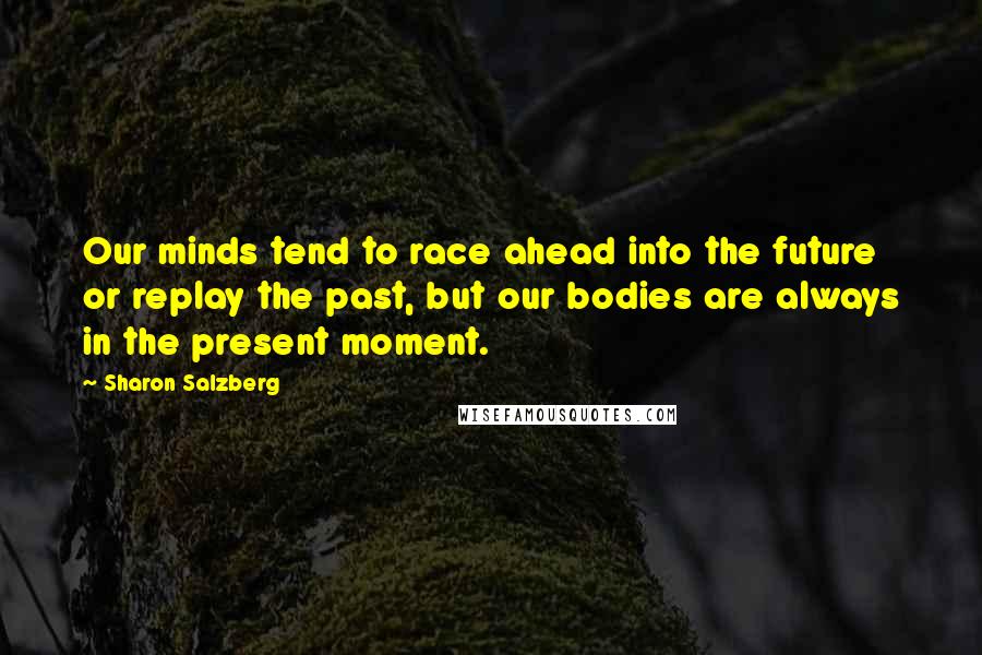 Sharon Salzberg Quotes: Our minds tend to race ahead into the future or replay the past, but our bodies are always in the present moment.