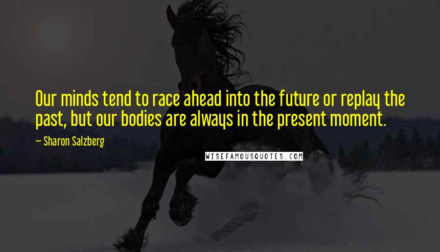 Sharon Salzberg Quotes: Our minds tend to race ahead into the future or replay the past, but our bodies are always in the present moment.