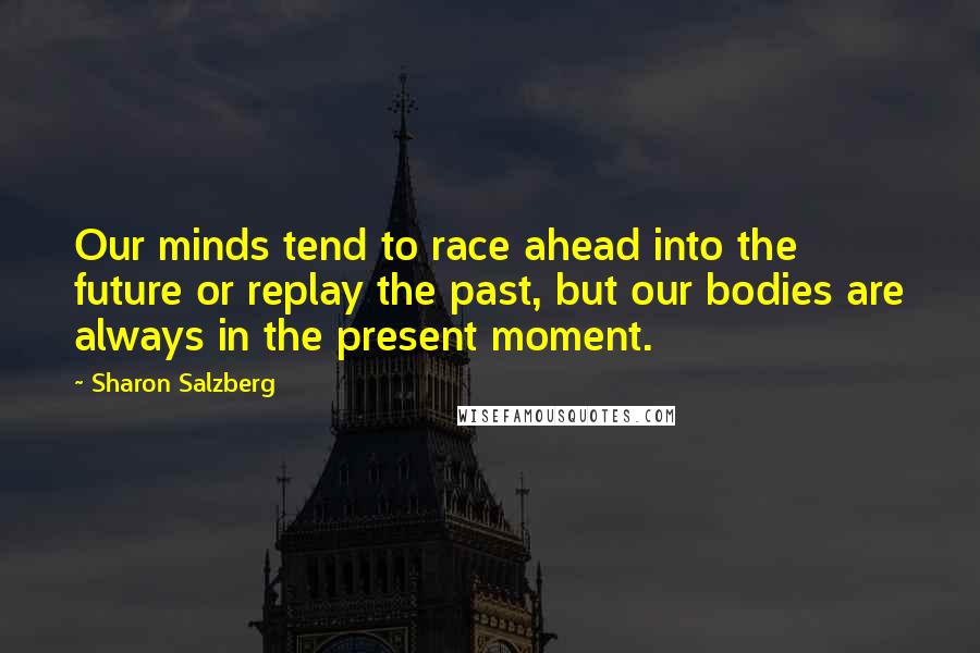 Sharon Salzberg Quotes: Our minds tend to race ahead into the future or replay the past, but our bodies are always in the present moment.