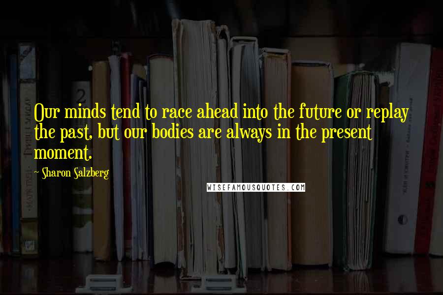 Sharon Salzberg Quotes: Our minds tend to race ahead into the future or replay the past, but our bodies are always in the present moment.