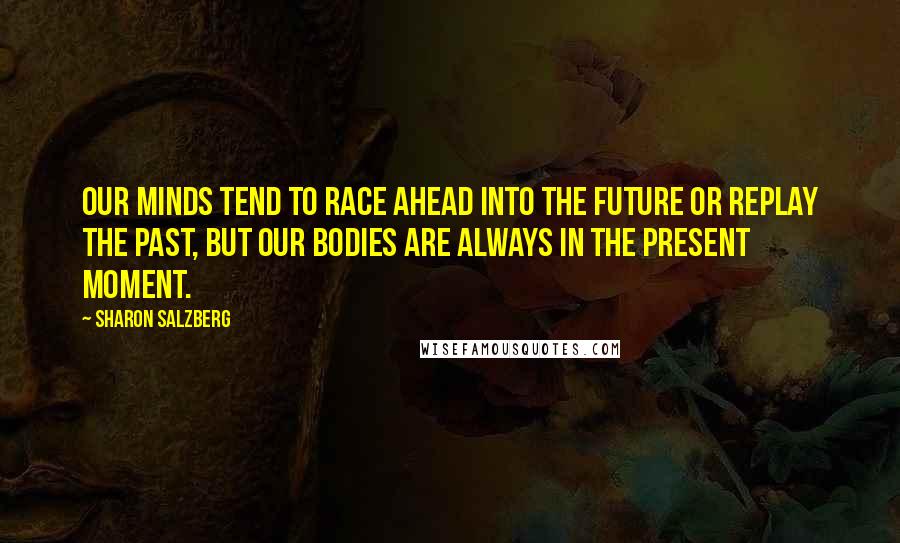 Sharon Salzberg Quotes: Our minds tend to race ahead into the future or replay the past, but our bodies are always in the present moment.