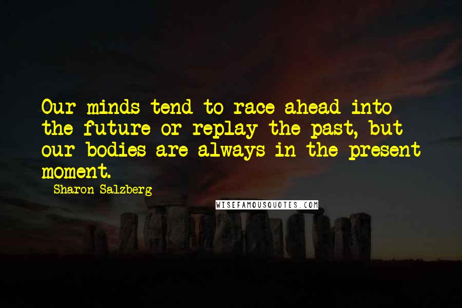 Sharon Salzberg Quotes: Our minds tend to race ahead into the future or replay the past, but our bodies are always in the present moment.