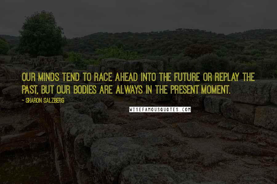 Sharon Salzberg Quotes: Our minds tend to race ahead into the future or replay the past, but our bodies are always in the present moment.