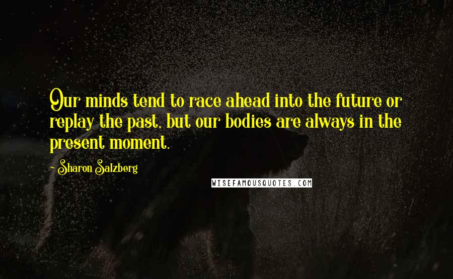 Sharon Salzberg Quotes: Our minds tend to race ahead into the future or replay the past, but our bodies are always in the present moment.