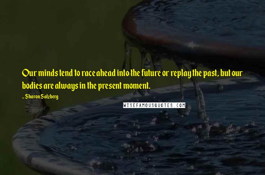 Sharon Salzberg Quotes: Our minds tend to race ahead into the future or replay the past, but our bodies are always in the present moment.