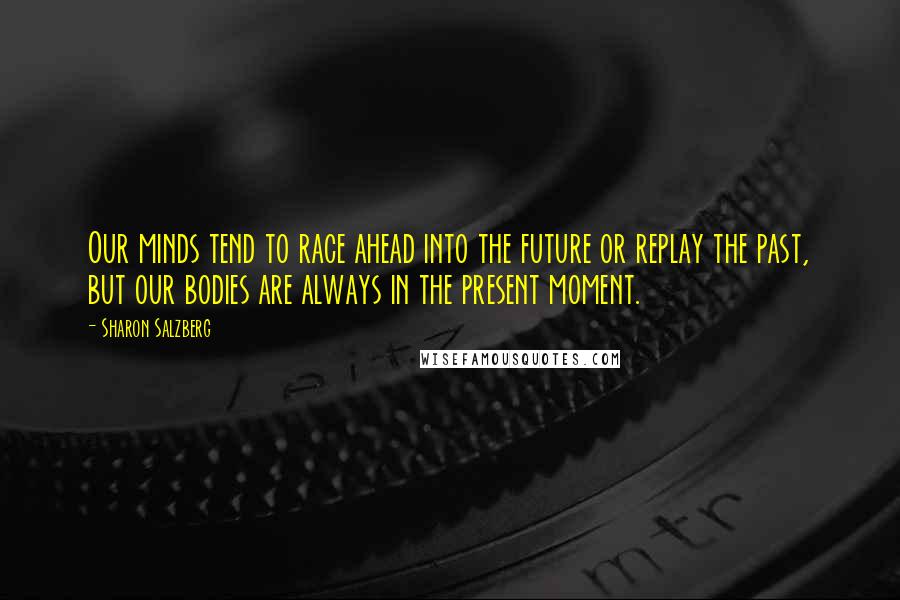 Sharon Salzberg Quotes: Our minds tend to race ahead into the future or replay the past, but our bodies are always in the present moment.