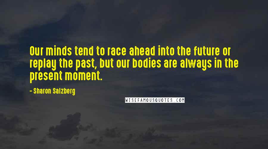 Sharon Salzberg Quotes: Our minds tend to race ahead into the future or replay the past, but our bodies are always in the present moment.