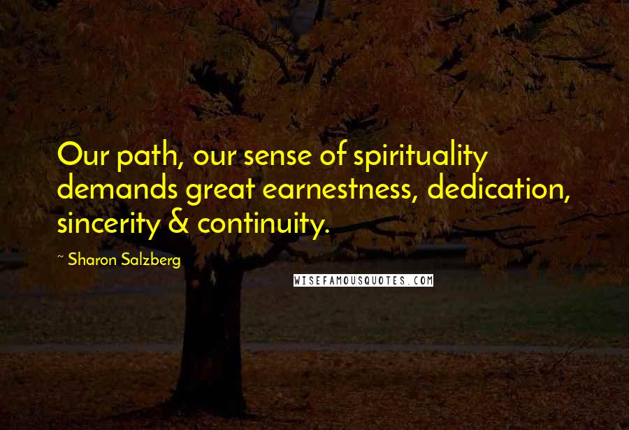 Sharon Salzberg Quotes: Our path, our sense of spirituality demands great earnestness, dedication, sincerity & continuity.